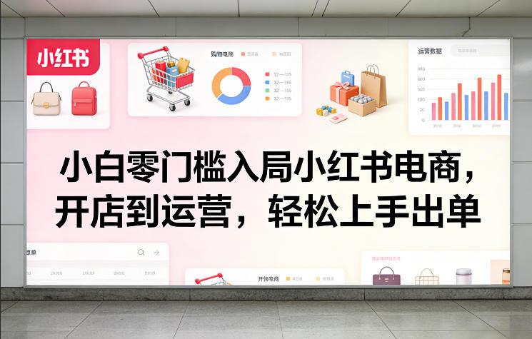 小白零门槛入局小红书电商，开店到运营，轻松上手出单-创薯资源