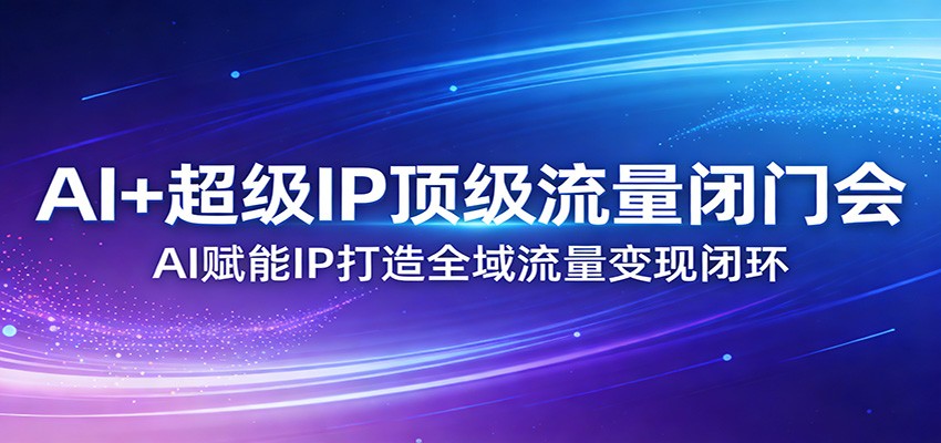 AI+超级IP顶级流量闭门会：AI赋能IP打造全域流量变现闭环-创薯资源