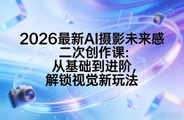 2026最新AI摄影未来感二次创作课：从基础到进阶，解锁视觉新玩法-创薯资源