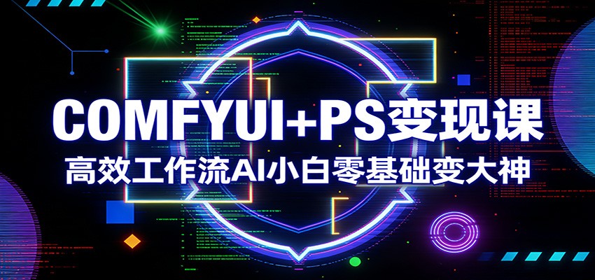 COMFYUI+PS变现课：高效工作流AI小白零基础变大神-创薯资源