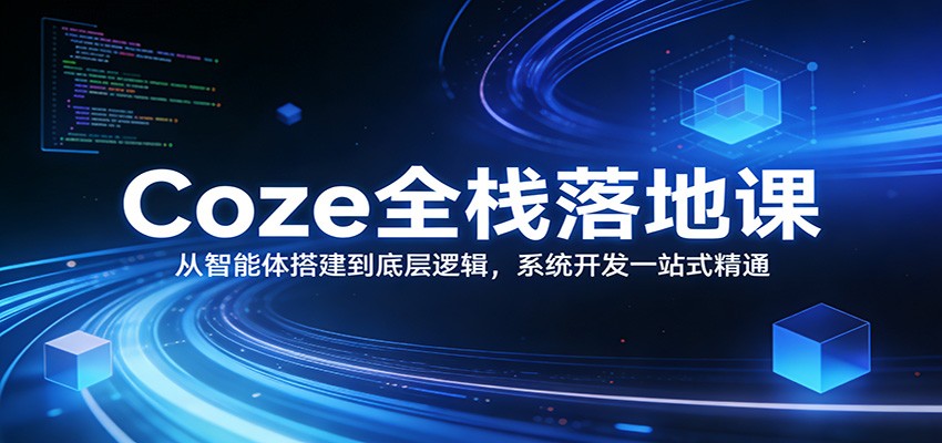 Coze全栈落地课：从智能体搭建到底层逻辑 ，系统开发一站式精通-创薯资源