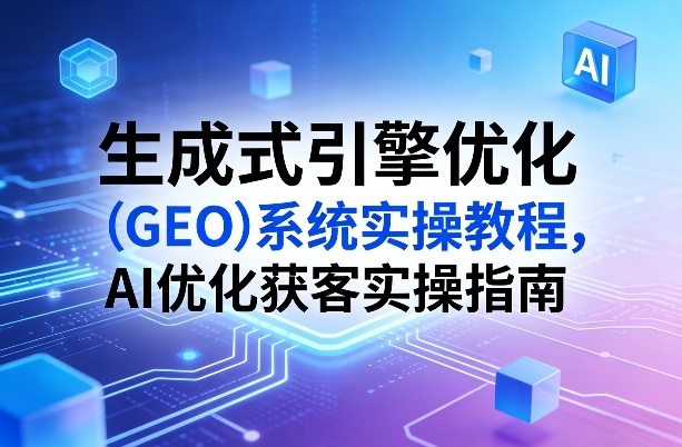 生成式引擎优化(GEO)系统实操教程，AI优化获客实操指南-创薯资源