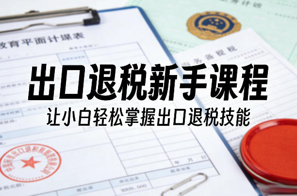 出口退税新手课程，让小白轻松掌握出口退税技能-创薯资源