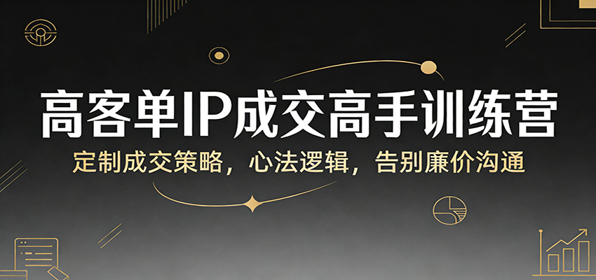 高客单IP成交高手训练营：定制成交策略，心法逻辑，告别廉价沟通-创薯资源