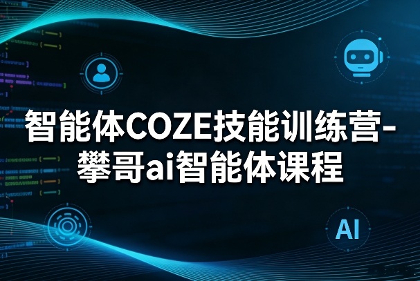 智能体COZE技能训练营-攀哥ai智能体课程-创薯资源