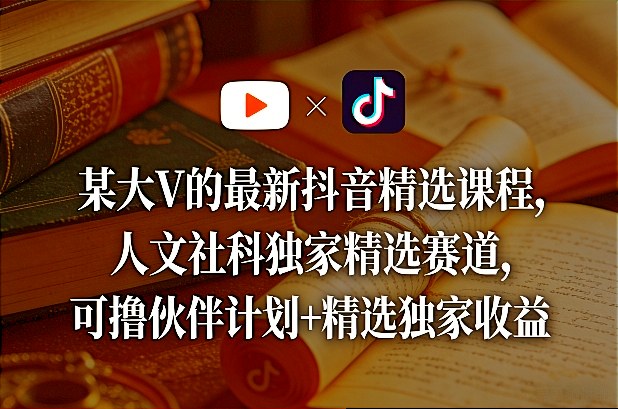 某大V的最新抖音精选课程，人文社科独家精选赛道，可撸伙伴计划+精选独家收益-创薯资源