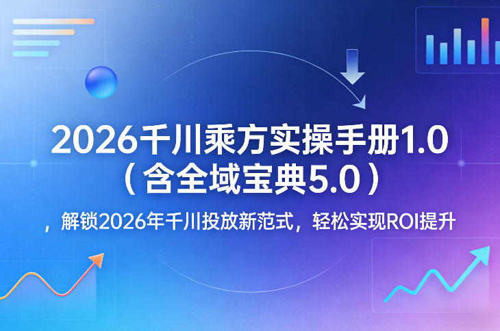 2026千川乘方实操手册1.0(含全域宝典5.0)，解锁2026年千川投放新范式，轻松实现ROI提升-创薯资源