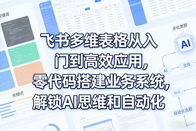 飞书多维表格从入门到高效应用，零代码搭建业务系统，解锁AI思维和自动化-创薯资源