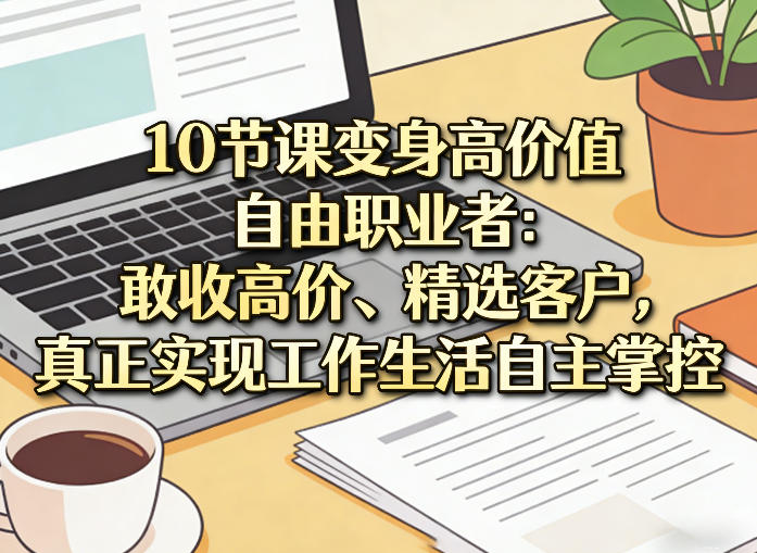 10节课变身高价值自由职业者：敢收高价、精选客户，真正实现工作生活自主掌控-创薯资源