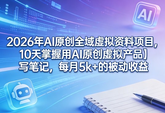 2026年AI原创全域虚拟资料项目,10天掌握用AI原创虚拟产品+写笔记,每月5k+的被动收益-创薯资源
