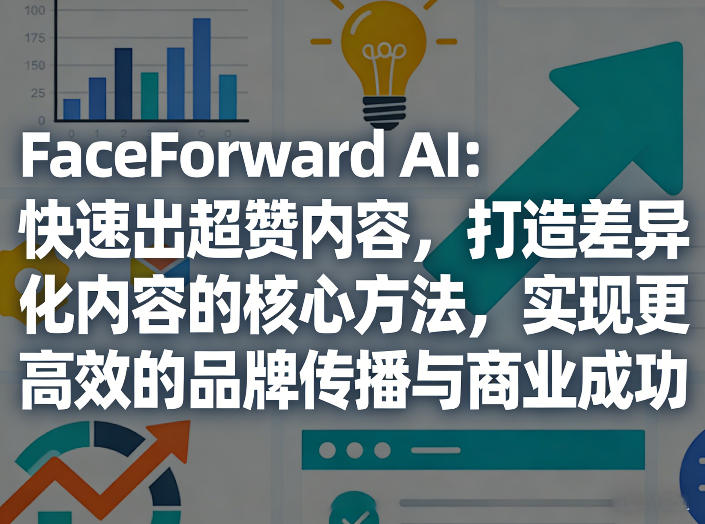 FaceForward AI：快速出超赞内容，打造差异化内容的核心方法，实现更高效的品牌传播与商业成功-创薯资源