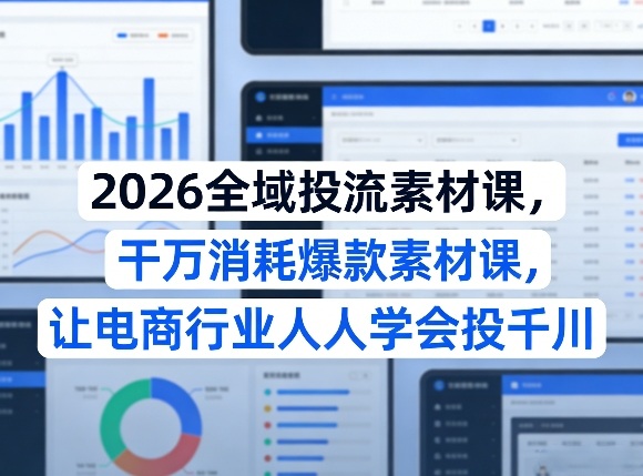 2026全域投流素材课，干万消耗爆款素材课，让电商行业人人学会投千川-创薯资源