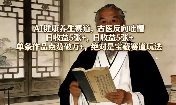 AI健康养生赛道，古医反向吐槽，日收益5张+，单条作品点赞破万+，绝对是宝藏赛道玩法-创薯资源