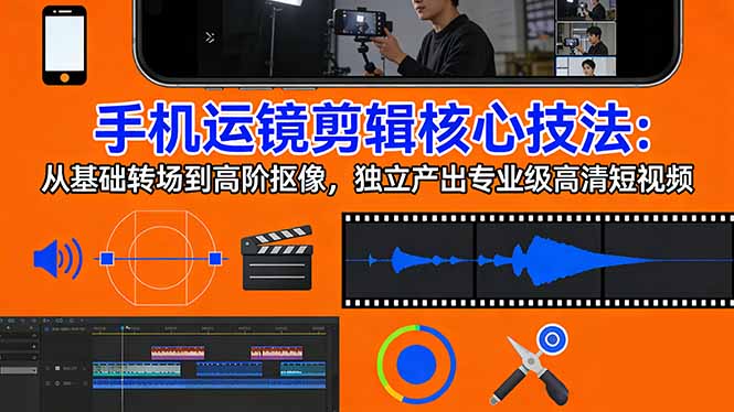 手机运镜 剪辑核心技法：从基础转场到高阶抠像，独立产出专业级高清短视频-创薯资源