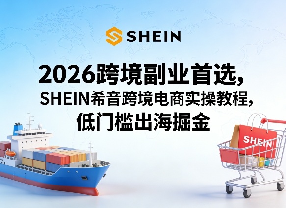 2026跨境副业首选，SHEIN希音跨境电商实操教程，低门槛出海掘金-创薯资源