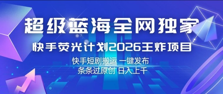 超级蓝海全网独家，快手荧光计划2026王炸项目，日入1k+，快手短剧搬运，一键发布，条条过原创【揭秘】-创薯资源