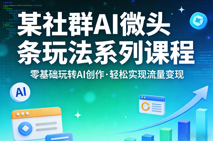 某社群的AI微头条玩法系列课程,零基础玩转AI创作,轻松实现流量变现-创薯资源
