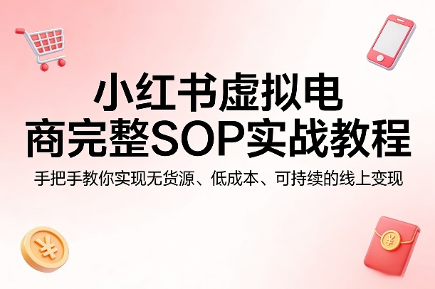 小红书虚拟电商完整SOP实战教程，手把手教你，实现无货源、低成本、可持续的线上变现-创薯资源