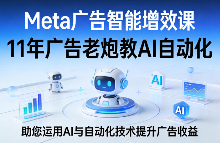 Meta广告智能增效课，11年广告老炮教AI自动化，助您运用AI与自动化技术提升广告收益-创薯资源