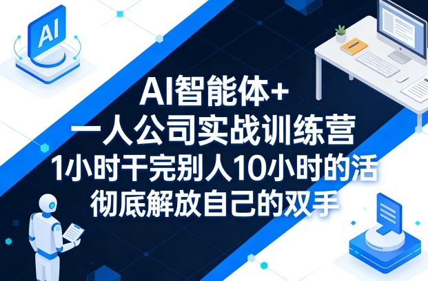 AI智能体+一人公司实战训练营，1小时干完别人10小时的活，彻底解放自己的双手-创薯资源