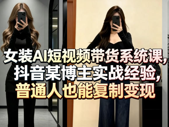 女装AI短视频带货系统课，抖音某博主实战经验，普通人也能复制变现-创薯资源