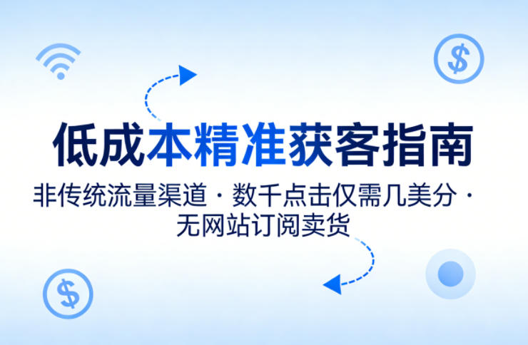 低成本精准获客指南，用非传统流量渠道，实现数千点击仅需几美分，不用网站也能搞订阅卖货-创薯资源