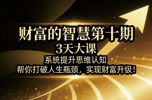 财富的智慧第十期，3天大课，系统提升思维认知，帮你打破人生瓶颈，实现财富升级！-创薯资源