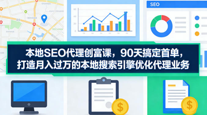 本地SEO代理创富课，90天搞定首单，助您打造月入过W的本地搜索引擎优化代理业务-创薯资源