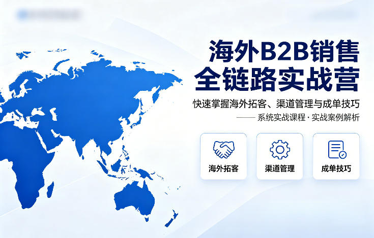 海外B2B销售全链路实战营,快速掌握海外拓客、渠道管理与成单技巧-创薯资源