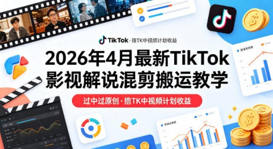 26年4月最新TikTok影视解说混剪搬运教学,过中过原创,撸TK中视频计划收益-创薯资源