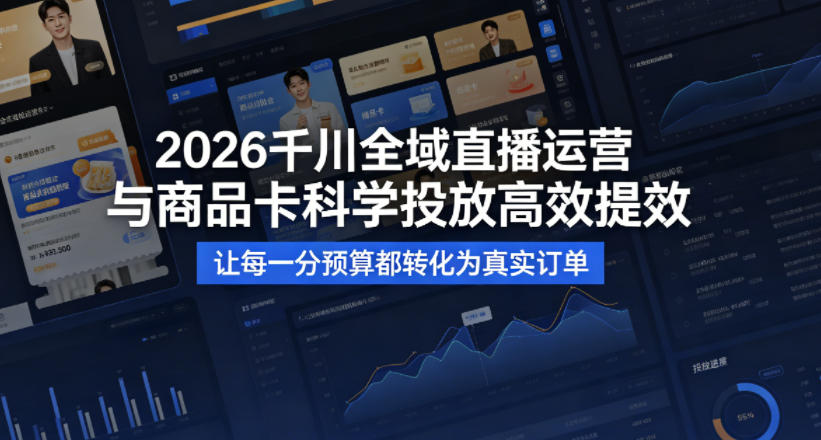 2026千川全域直播运营跟商品卡,科学投放,高效提效,让每一分预算都转化为真实订单-创薯资源