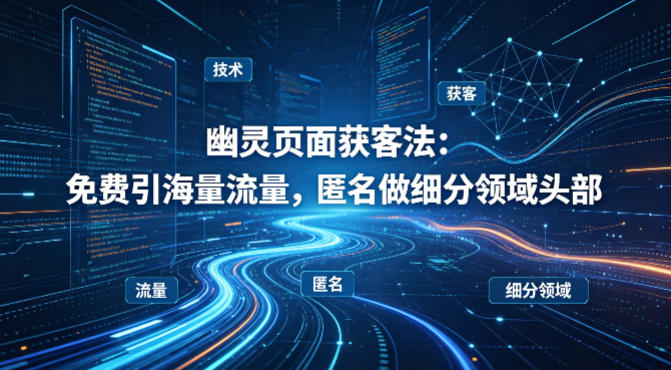 用懂技术！幽灵页面获客法：免费引海量流量，匿名做细分领域头部-创薯资源