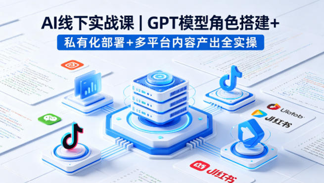 AI线下实战课,GPT模型角色搭建+私有化部署+多平台内容产出全实操-创薯资源