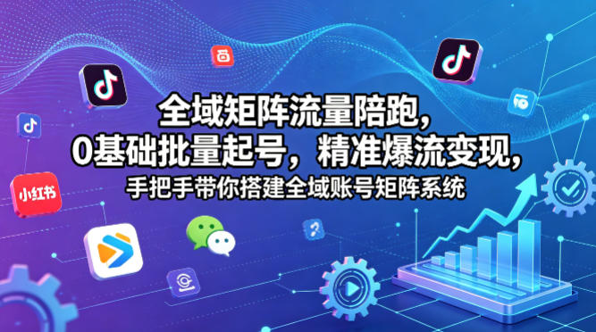 全域矩阵流量陪跑，0基础批量起号，精准爆流变现，手把手带你搭建全域账号矩阵系统-创薯资源
