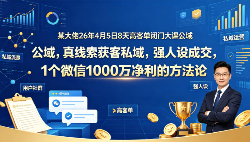 某大佬26年4月5日8天高客单闭门大课公域，真线索获客私域，强人设成交，1个微信1000W净利的方法论-创薯资源
