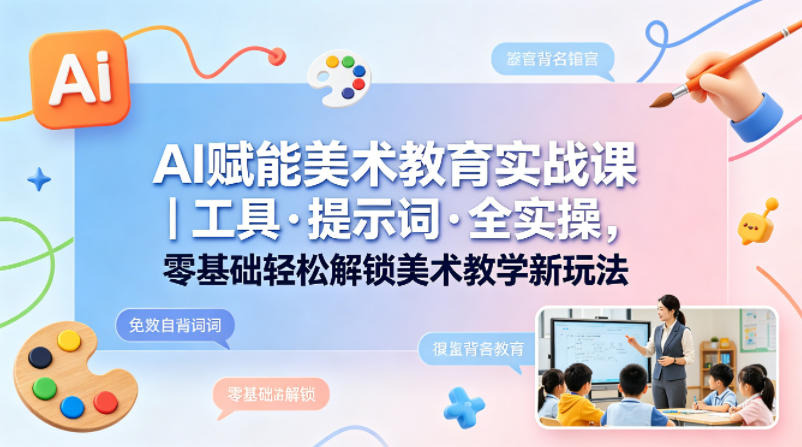 AI赋能美术教育实战课｜工具·提示词·全实操，零基础轻松解锁美术教学新玩法-创薯资源