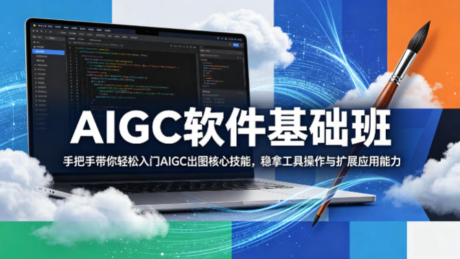 AIGC软件基础班，手把手带你轻松入门AIGC出图核心技能，稳拿工具操作与扩展应用能力-创薯资源