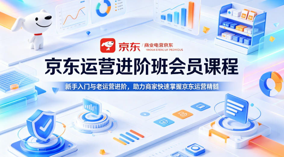 京东运营进阶班会员课程，新手入门与老运营进阶，助力商家快速掌握京东运营精髓-创薯资源