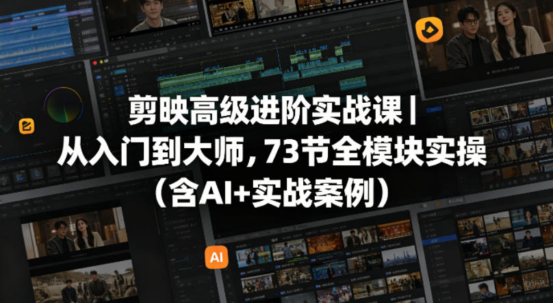 剪映高级进阶实战课｜从入门到大师，73节全模块实操(含AI+实战案例)-创薯资源