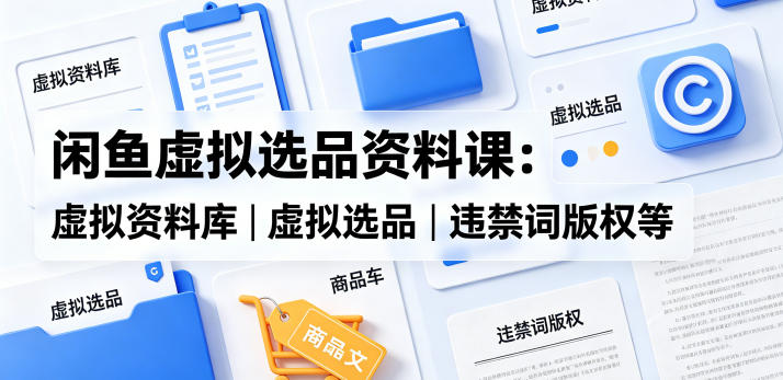 闲鱼虚拟选品资料课：虚拟资料库丨虚拟选品丨违禁词版权等-创薯资源