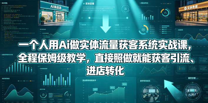 一个人用Ai做实体流量获客系统实战课，全程保姆级教学，直接照做就能获客引流、进店转化-创薯资源