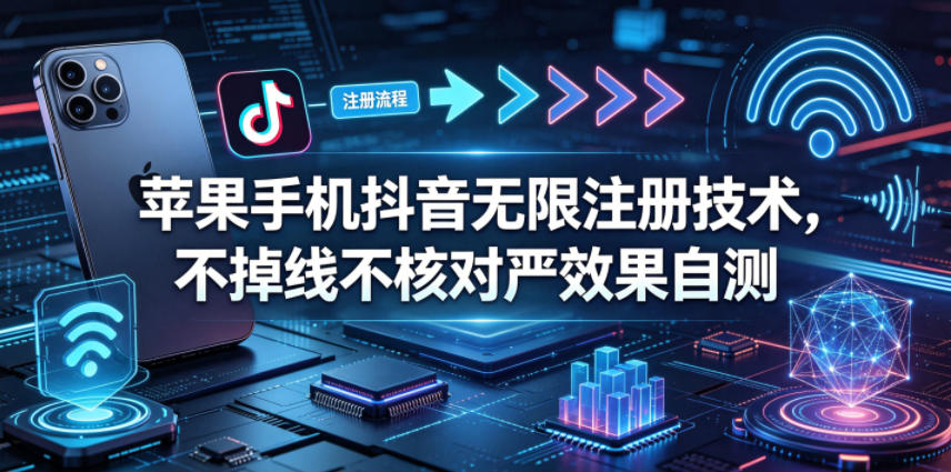 苹果手机抖音无限注册技术，不掉线不核对丨效果自测-创薯资源