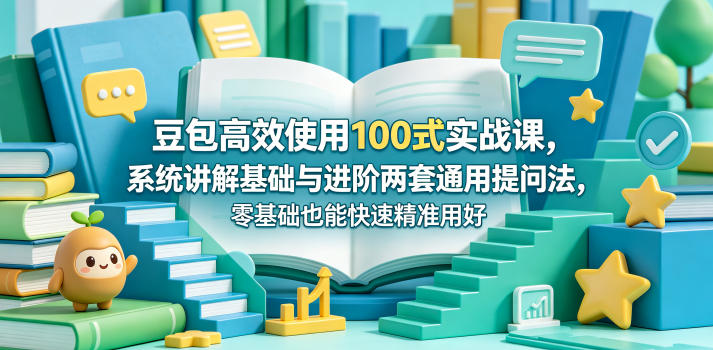 豆包高效使用100式实战课，系统讲解基础与进阶两套通用提问法，零基础也能快速精准用好豆包-创薯资源
