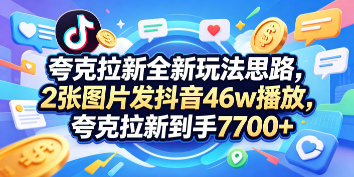 夸克拉新全新玩法思路，2张图片发抖音46w播放，夸克拉新到手7700+，3385字完整教程附上【付费文章】-创薯资源