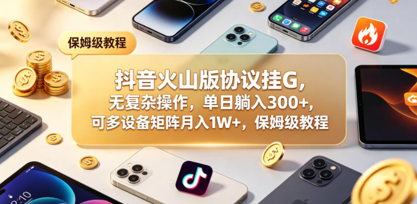 抖音火山版协议挂G，无复杂操作，单日躺入300+，可多设备矩阵月入1W+，保姆级教程【揭秘】-创薯资源