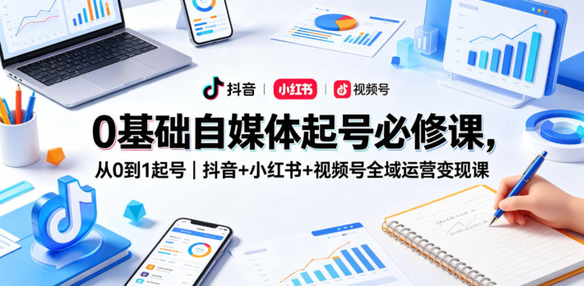 0基础自媒体起号必修课，从0到1起号｜抖音+小红书+视频号全域运营变现课-创薯资源