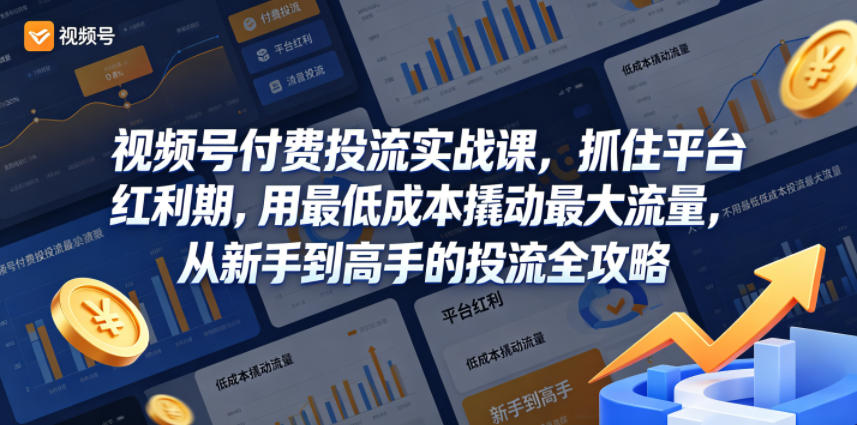 视频号付费投流实战课，抓住平台红利期，用最低成本撬动最大流量，从新手到高手的投流全攻略-创薯资源