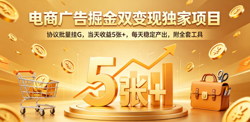电商广告掘金双变现独家项目，协议批量挂G，当天收益5张+，每天稳定产出，附全套工具【揭秘】-创薯资源