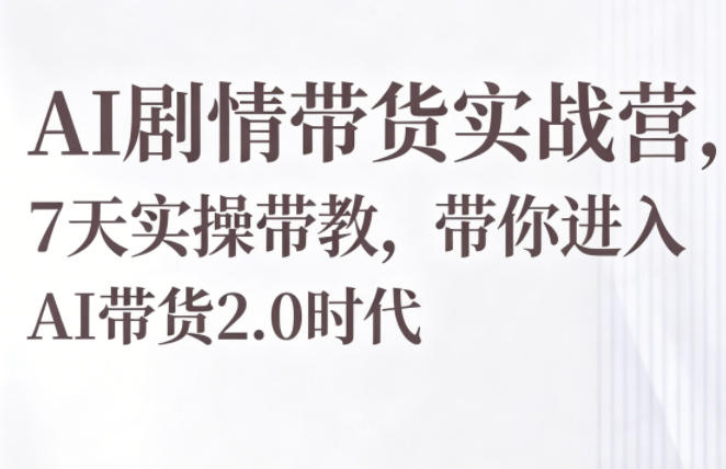 AI剧情带货实战营，7天实操带教，带你进入AI带货2.0时代-创薯资源