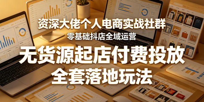 资深大佬个人电商实战社群，零基础抖店全域运营，无货源起店付费投放，全套落地玩法-创薯资源